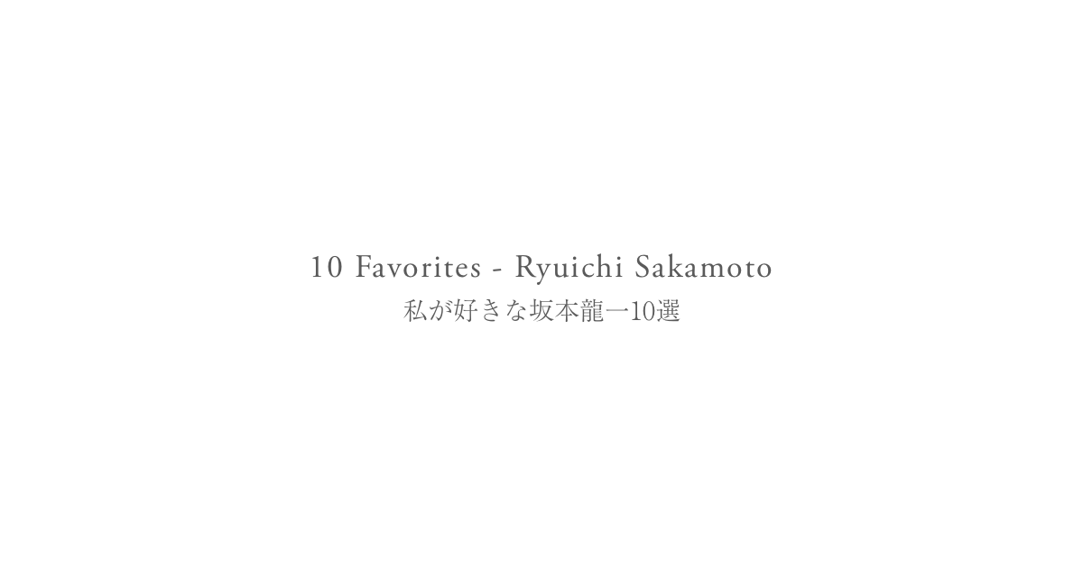 10 Favorites – Ryuichi Sakamoto | 私が好きな坂本龍一10選