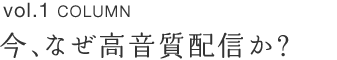 vol.1 COLUMN 今、なぜ高音質配信か?