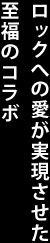 ロックへの愛が実現させた至福のコラボ