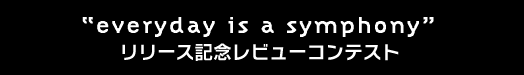 “everyday is a symphony”リリース記念レビューコンテスト