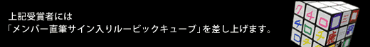 上記受賞者には「メンバー直筆サイン入りルービックキューブ」を差し上げます。