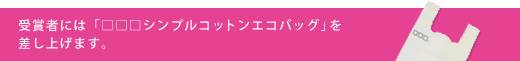 受賞者には「□□□シンプルコットンエコバッグ」を差し上げます。