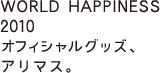 WORLD HAPPINESS 2010 オフィシャルグッズ、アリマス。