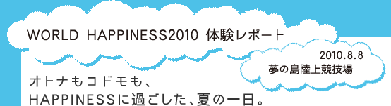 WORLD HAPPINESS 2010 体験レポート 2010.8.8 夢の島陸上競技場 