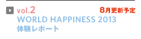 vol.2 WORLD HAPPINESS 2013 体験レポート（8月更新予定）