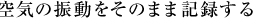 空気の振動をそのまま記憶する