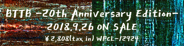「BTTB  -20th Anniversary Edition-」 2018.9.26 on sale. ￥2,808(tax in)