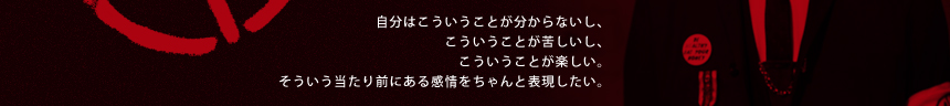 自分はこういうことが分からないし、こういうことが苦しいし、こういうことが楽しい。そういう当たり前の感情をちゃんと表現したい。