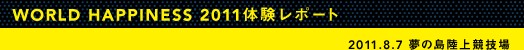 WORLD HAPPINESS 2011体験レポート 2011.8.7	夢の島陸上競技場