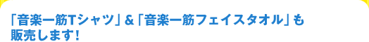 「音楽一筋Tシャツ」&「音楽一筋フェイスタオル」も販売します!